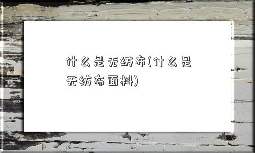 什么是无纺布(什么是无纺布面料)