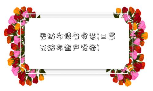 无纺布设备安装(口罩无纺布生产设备) 无纺布设备安装(口罩无纺布生产设备)