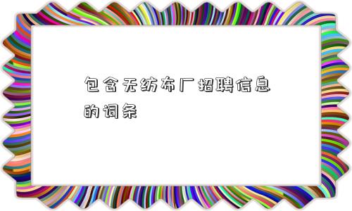 包含无纺布厂招聘信息的词条