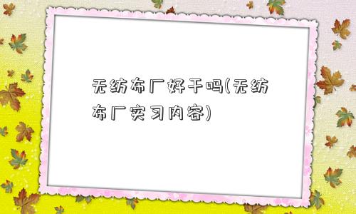 无纺布厂好干吗(无纺布厂实习内容)