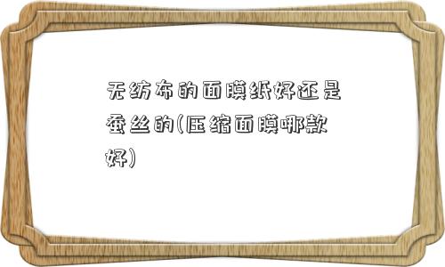 无纺布的面膜纸好还是蚕丝的(压缩面膜哪款好)