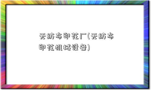 无纺布印花厂(无纺布印花机械设备)