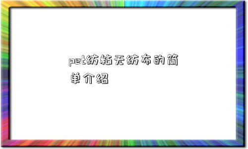 pet纺粘无纺布的简单介绍 pet纺粘无纺布的简单介绍