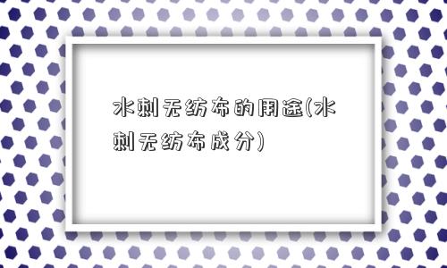 水刺无纺布的用途(水刺无纺布成分)