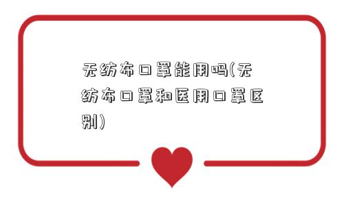 无纺布口罩能用吗(无纺布口罩和医用口罩区别) 无纺布口罩能用吗(无纺布口罩和医用口罩区别)