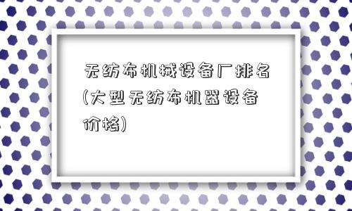 无纺布机械设备厂排名(大型无纺布机器设备价格)