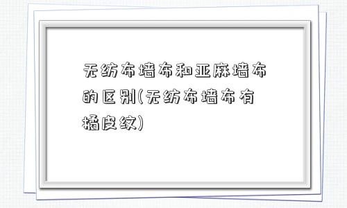 无纺布墙布和亚麻墙布的区别(无纺布墙布有橘皮纹) 无纺布墙布和亚麻墙布的区别(无纺布墙布有橘皮纹)