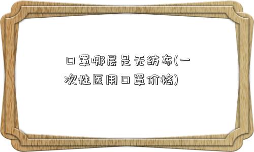 口罩哪层是无纺布(一次性医用口罩价格)