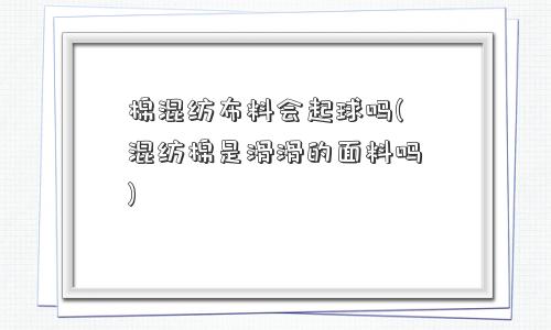棉混纺布料会起球吗(混纺棉是滑滑的面料吗)