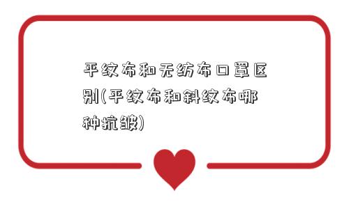 平纹布和无纺布口罩区别(平纹布和斜纹布哪种抗皱) 平纹布和无纺布口罩区别(平纹布和斜纹布哪种抗皱)