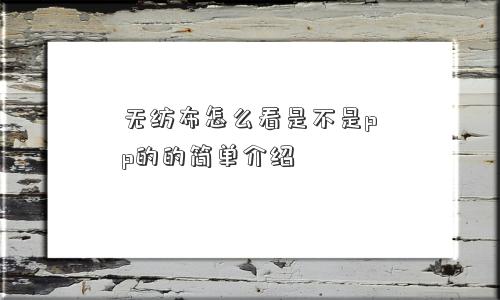 无纺布怎么看是不是pp的的简单介绍 无纺布怎么看是不是pp的的简单介绍