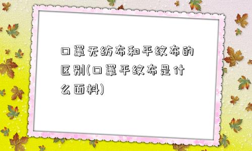 口罩无纺布和平纹布的区别(口罩平纹布是什么面料)