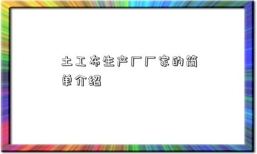 土工布生产厂厂家的简单介绍 土工布生产厂厂家的简单介绍