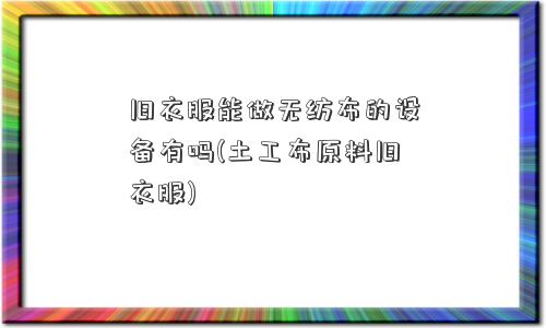 旧衣服能做无纺布的设备有吗(土工布原料旧衣服)
