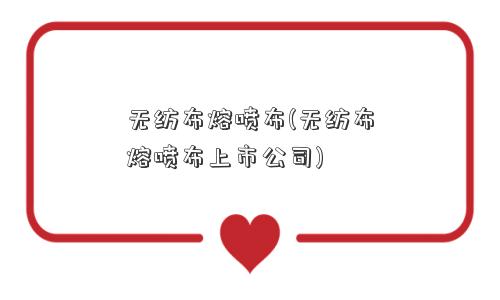 无纺布熔喷布(无纺布熔喷布上市公司)