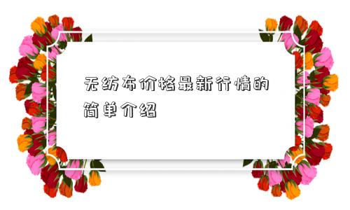 无纺布价格最新行情的简单介绍 无纺布价格最新行情的简单介绍