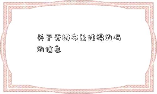 关于无纺布是纯棉的吗的信息