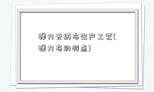 弹力无纺布生产工艺(弹力布的特点)