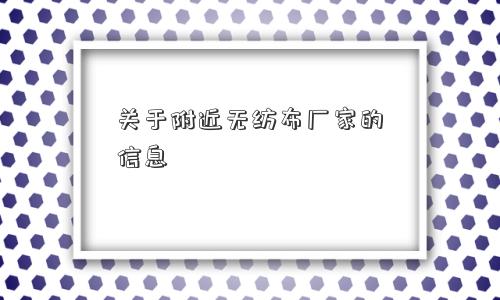 关于附近无纺布厂家的信息 关于附近无纺布厂家的信息