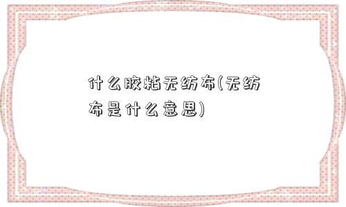 什么胶粘无纺布(无纺布是什么意思)