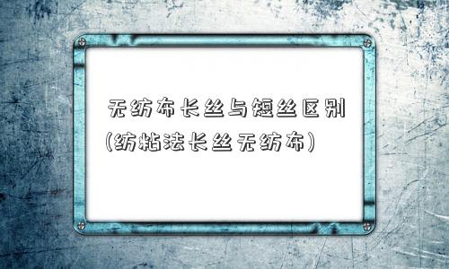 无纺布长丝与短丝区别(纺粘法长丝无纺布)