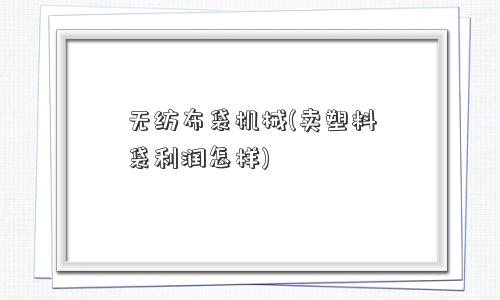 无纺布袋机械(卖塑料袋利润怎样) 无纺布袋机械(卖塑料袋利润怎样)