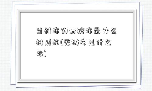 当衬布的无纺布是什么材质的(无纺布是什么布)