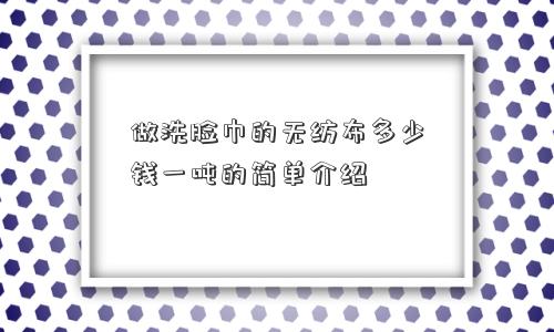 做洗脸巾的无纺布多少钱一吨的简单介绍 做洗脸巾的无纺布多少钱一吨的简单介绍