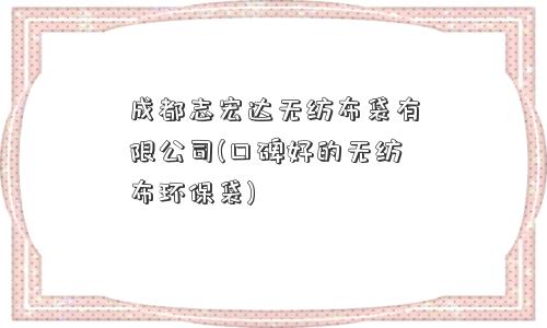 成都志宏达无纺布袋有限公司(口碑好的无纺布环保袋) 成都志宏达无纺布袋有限公司(口碑好的无纺布环保袋)