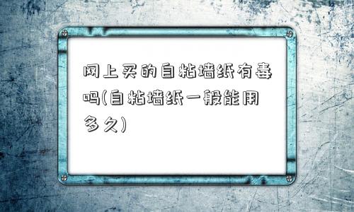 网上买的自粘墙纸有毒吗(自粘墙纸一般能用多久)