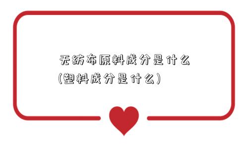 无纺布原料成分是什么(塑料成分是什么) 无纺布原料成分是什么(塑料成分是什么)