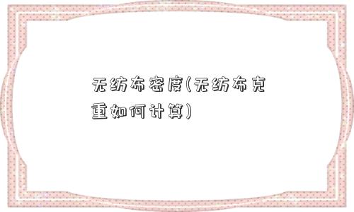 无纺布密度(无纺布克重如何计算)