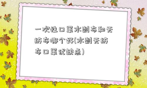 一次性口罩水刺布和无纺布哪个好(水刺无纺布口罩优缺点) 一次性口罩水刺布和无纺布哪个好(水刺无纺布口罩优缺点)