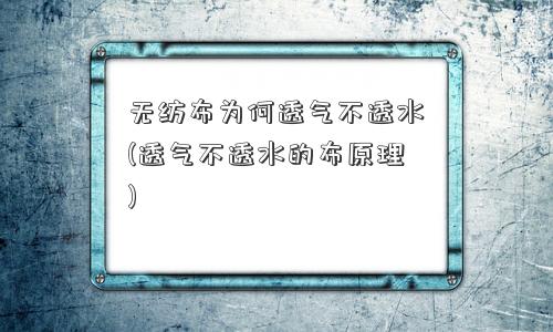 无纺布为何透气不透水(透气不透水的布原理)