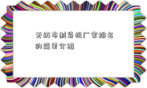 无纺布制袋机厂家排名的简单介绍 无纺布制袋机厂家排名的简单介绍