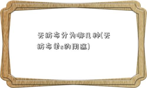 无纺布分为哪几种(无纺布单s的用途)
