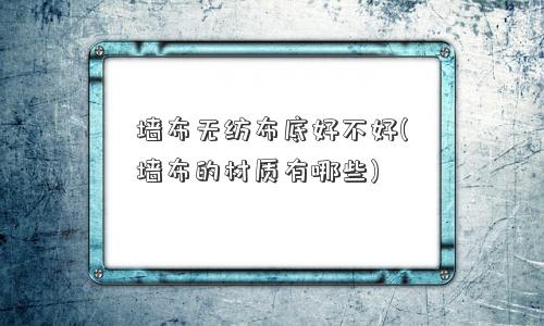 墙布无纺布底好不好(墙布的材质有哪些)