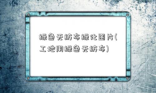 绿色无纺布绿化图片(工地用绿色无纺布)