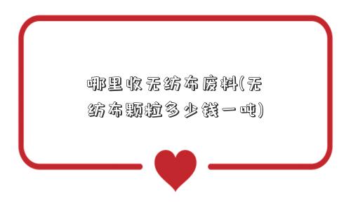哪里收无纺布废料(无纺布颗粒多少钱一吨)
