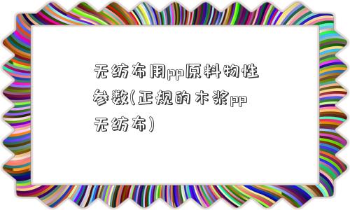 无纺布用pp原料物性参数(正规的木浆pp无纺布)