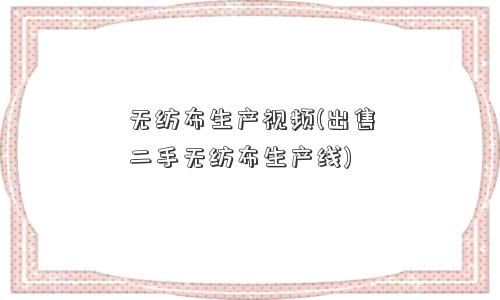 无纺布生产视频(出售二手无纺布生产线)