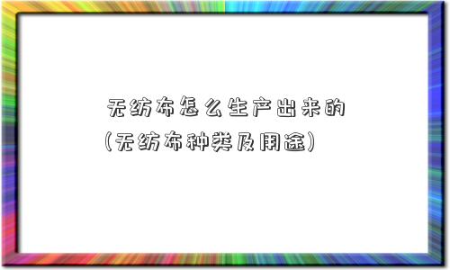 无纺布怎么生产出来的(无纺布种类及用途)