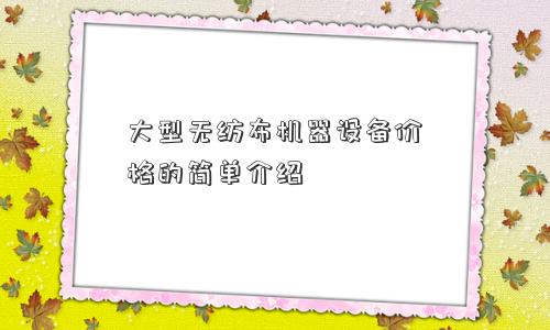 大型无纺布机器设备价格的简单介绍