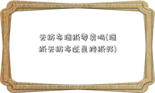 <a href='/' target='_blank' title='无纺布' ><strong>无纺布</strong></a>墙纸零卖吗(墙纸无纺布还是纯纸好) 无纺布墙纸零卖吗(墙纸无纺布还是纯纸好)