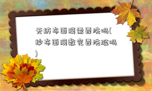 无纺布面膜需要洗吗(纱布面膜敷完要洗脸吗) 无纺布面膜需要洗吗(纱布面膜敷完要洗脸吗)