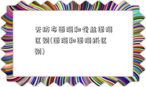 无纺布面膜和蚕丝面膜区别(面膜和面膜纸区别) 无纺布面膜和蚕丝面膜区别(面膜和面膜纸区别)