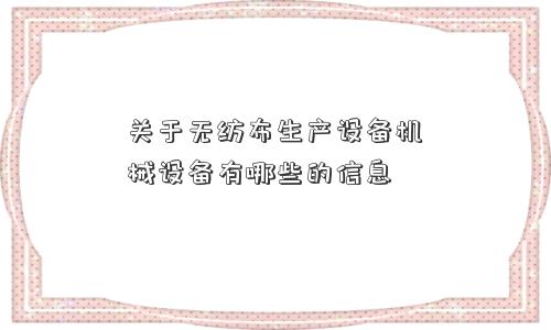 关于无纺布生产设备机械设备有哪些的信息