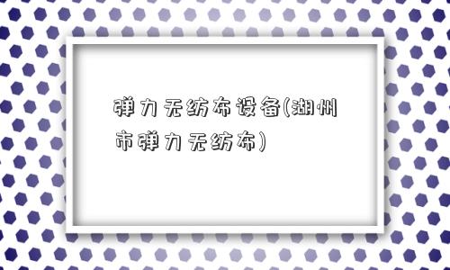 弹力无纺布设备(湖州市弹力无纺布)
