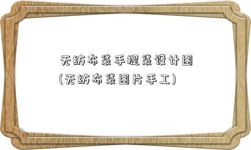 无纺布袋手提袋设计图(无纺布袋图片手工) 无纺布袋手提袋设计图(无纺布袋图片手工)