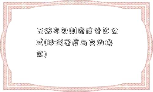 无纺布针刺密度计算公式(纱线密度与支的换算) 无纺布针刺密度计算公式(纱线密度与支的换算)